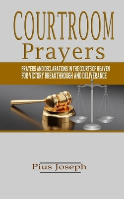 Courtroom Prayers: Prayers And Declarations in the Courts of Heaven For Victory, Breakthrough, and Deliverance by Joseph, Pius