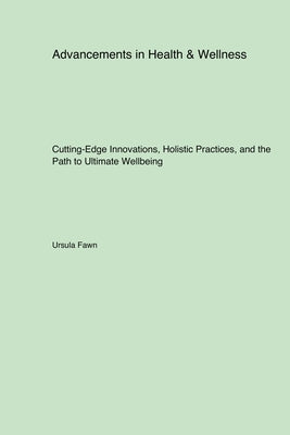 Advancements in Health & Wellness: Cutting-Edge Innovations, Holistic Practices, and the Path to Ultimate Wellbeing by Fawn, Ursula