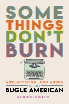 Some Things Don't Burn: Art, Activism, and Arson at the Bugle American by Sibley, Aurore