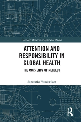 Attention and Responsibility in Global Health: The Currency of Neglect by Vanderslott, Samantha