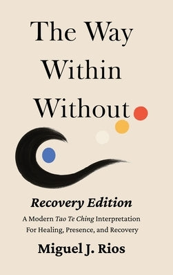The Way Within Without Recovery Edition: A Modern Tao Te Ching Interpretation For Healing, Presence, and Recovery by Rios, Miguel J.