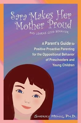 Sara Makes Her Mother Proud and Learns Good Behavior: A Parent's Guide to Positive Behavior by Henig Ph. D., Sherry