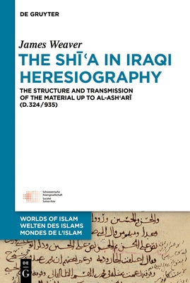 The Shīʿa in Iraqi Heresiography: The Structure and Transmission of the Material Up to Al-Ashʿarī (D.324/935) by Weaver, James