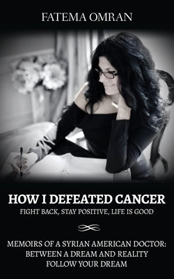 How I Defeated Cancer-Fight Back, Stay Positive, Life is Good: Memoirs of a Syrian American Doctor: Between a Dream and Reality, Follow Your Dream by Omran, Fatema