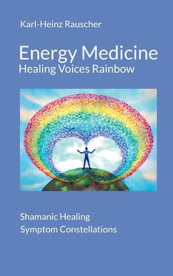 Energy Medicine: Healing Voices Rainbow: Shamanic Healing + Symptom Constellations by Rauscher, Karl-Heinz