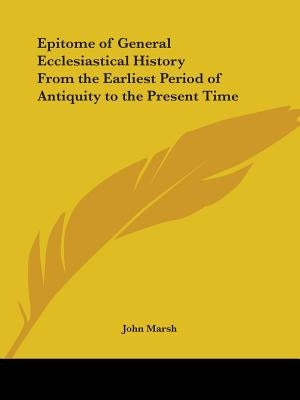 Epitome of General Ecclesiastical History From the Earliest Period of Antiquity to the Present Time by Marsh, John