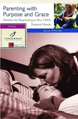 Parenting with Purpose and Grace: Wisdom for Responding to Your Child's Deepest Needs by Fryling, Alice