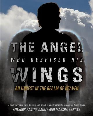 The Angel Who Despised His Wings by Aarons, Pastor Danny