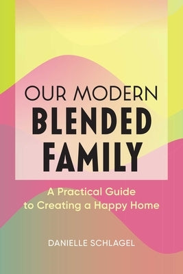 Our Modern Blended Family: A Practical Guide to Creating a Happy Home by Schlagel, Danielle