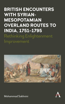 British Encounters with Syrian-Mesopotamian Overland Routes to India, 1751-1795: Rethinking Enlightenment Improvement by Sakhnini, Mohammad