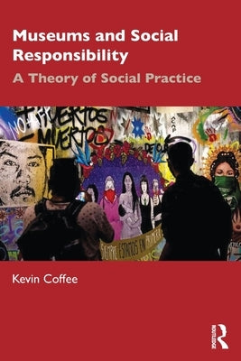 Museums and Social Responsibility: A Theory of Social Practice by Coffee, Kevin