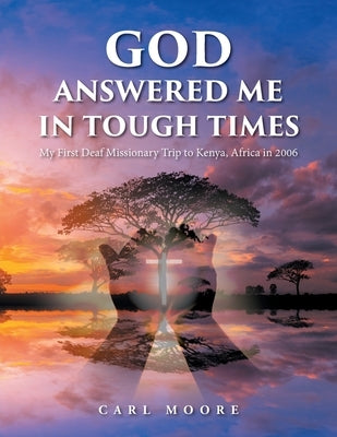 God Answered Me in Tough Times: My First Deaf Missionary Trip to Kenya, Africa in 2006 by Moore, Carl