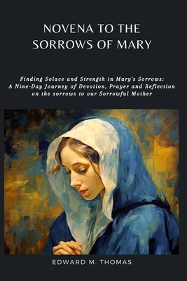 Novena to the Sorrows of Mary: Finding Solace and Strength in Mary's Sorrows: A Nine-Day Journey of Devotion, Prayer and Reflection on the sorrows to by M. Thomas, Edward