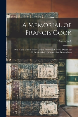 A Memorial of Francis Cook: One of the First Comers of the Plymouth Colony, December 22, 1620 and of His Immediate Descendants by Cook, Henry