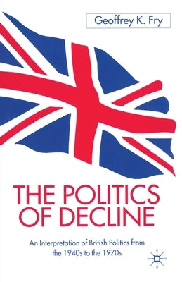 The Politics of Decline: An Interpretation of British Politics from the 1940s to the 1970s by Fry, G.