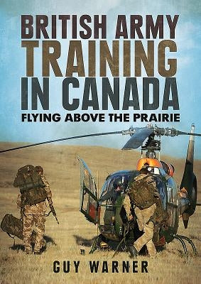 British Army Training in Canada: Flying Above the Prairie by Warner, Guy