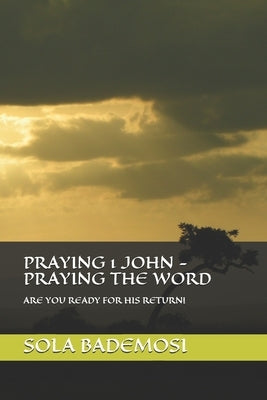 Praying 1 John - Praying the Word: Are You Ready for His Return! by Bademosi, Sola