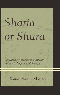 Sharia or Shura: Contending Approaches to Muslim Politics in Nigeria and Senegal by Mahmud, Sakah Saidu