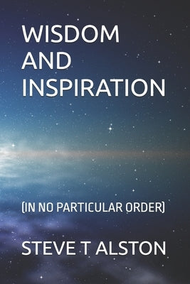 Wisdom and Inspiration: (In No Particular Order) by Alston, Steve T.