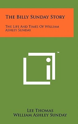 The Billy Sunday Story: The Life and Times of William Ashley Sunday by Thomas, Lee