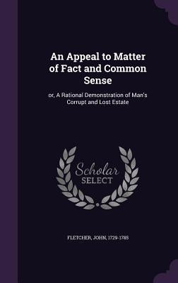 An Appeal to Matter of Fact and Common Sense: or, A Rational Demonstration of Man's Corrupt and Lost Estate by Fletcher, John