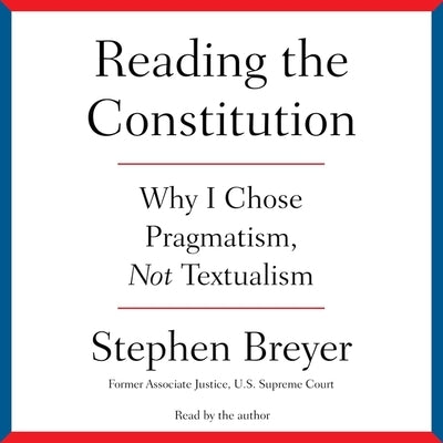 Reading the Constitution: Why I Chose Pragmatism, Not Textualism by Breyer, Stephen