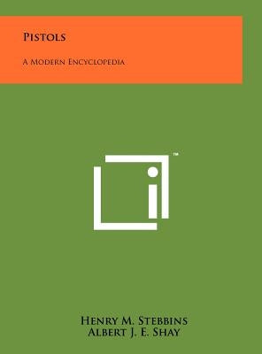 Pistols: A Modern Encyclopedia by Stebbins, Henry M.