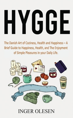 Hygge: The Danish Art of Coziness, Health and Happiness - a Brief Guide to Happiness, Health, and the Enjoyment of Simple Ple by Olesen, Inger