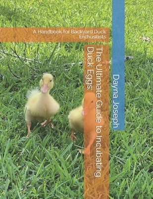The Ultimate Guide to Incubating Duck Eggs: : A Handbook for Backyard Duck Enthusiasts by Joseph, Dayna
