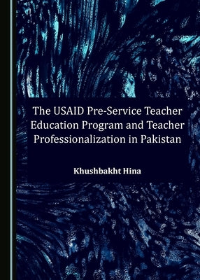 The Usaid Pre-Service Teacher Education Program and Teacher Professionalization in Pakistan by Hina, Khushbakht