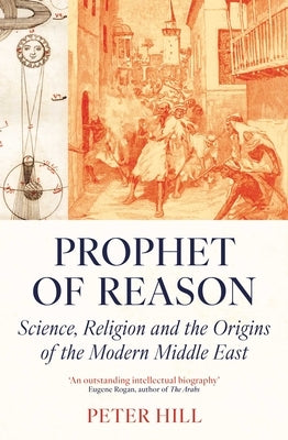 Prophet of Reason: Science, Religion and the Origins of the Modern Middle East by Hill, Peter