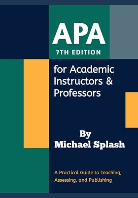 APA 7th Edition for Academic Instructors & Professors: A Practical Guide to Teaching, Assessing, and Publishing by Splash, Michael
