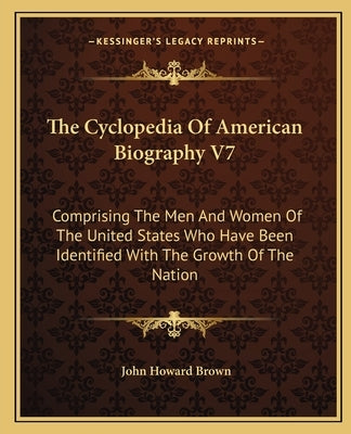 The Cyclopedia Of American Biography V7: Comprising The Men And Women Of The United States Who Have Been Identified With The Growth Of The Nation by Brown, John Howard