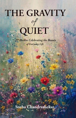 The Gravity of Quiet: 77 Haikus Celebrating the Beauty of Everyday Life by Chandrashekar, Sneha