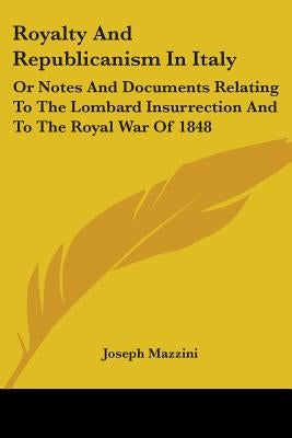 Royalty And Republicanism In Italy: Or Notes And Documents Relating To The Lombard Insurrection And To The Royal War Of 1848 by Mazzini, Joseph