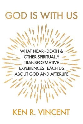 God is With Us: What Near-Death and Other Spiritually Transformative Experiences Teach Us About God and Afterlife by Vincent, Ken R.