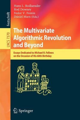 The Multivariate Algorithmic Revolution and Beyond: Essays Dedicated to Michael R. Fellows on the Occasion of His 60th Birthday by Bodlaender, Hans L.