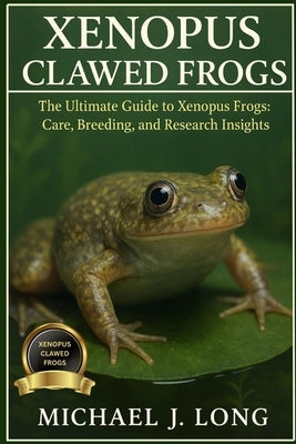Xenopus Clawed Frogs: The Ultimate Guide to Xenopus Frogs: Care, Breeding, and Research Insights by J. Long, Michael