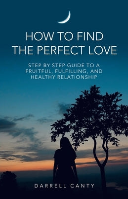 How to Find the Perfect Love: Step by Step Guide to a Fruitful, Fulfilling, and Healthy Relationship by Canty, Darrell