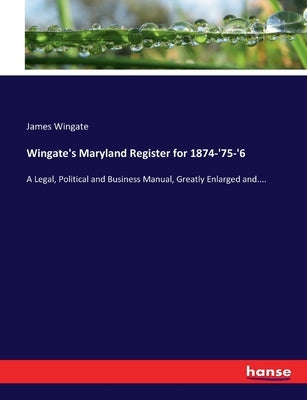 Wingate's Maryland Register for 1874-'75-'6: A Legal, Political and Business Manual, Greatly Enlarged and.... by Wingate, James