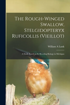 The Rough-winged Swallow, Stelgidopteryx Ruficollis (Vieillot); a Study Based on Its Breeding Biology in Michigan by Lunk, William A.