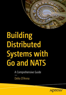 Building Distributed Systems with Go and Nats: A Comprehensive Guide by D'Anna, Delio