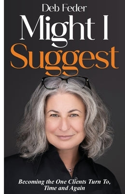 Might I Suggest: Becoming the One Clients Turn To, Time and Again by Feder, Deb