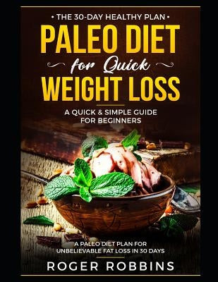 The 30-Day Healthy Plan: Paleo Diet for Quick Weight Loss: A Quick & Simple Guide For Beginners: A Paleo Diet Plan for Unbelievable Fat Loss in by Robbins, Roger