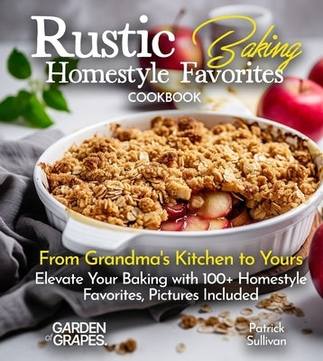 Rustic Baking Homestyle Favorites Cookbook: From Grandma's Kitchen to Yours Elevate Your Baking with 100+ Homestyle Favorites, Pictures Included by Sullivan, Patrick