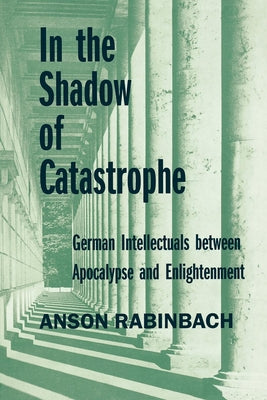 In the Shadow of Catastrophe: German Intellectuals Between Apocalypse and Enlightenment Volume 14 by Rabinbach, Anson