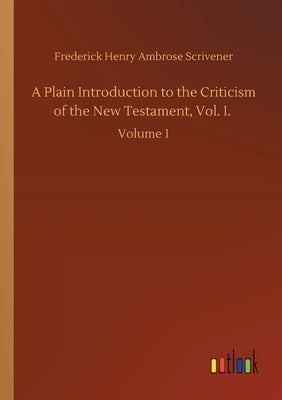 A Plain Introduction to the Criticism of the New Testament, Vol. I.: Volume 1 by Scrivener, Frederick Henry Ambrose