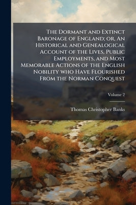 The Dormant and Extinct Baronage of England; or, An Historical and Genealogical Account of the Lives, Public Employments, and Most Memorable Actions o by Banks, Thomas Christopher
