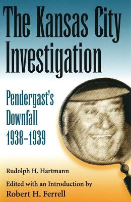 The Kansas City Investigation: Pendergasts's Downfall, 1938-1939 by Hartmann, Rudolph H.