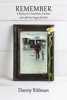 Remember: A Boyhood in Auschwitz, Dachau, and with the Angel of Death by Rittman, Danny
